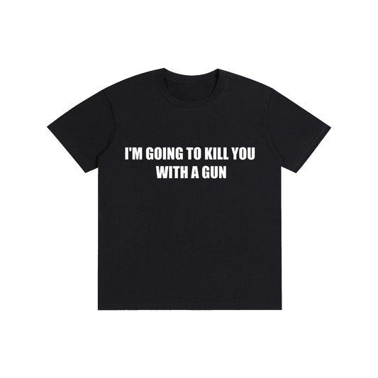 I'M GOING TO KILL YOU WITH A GUN